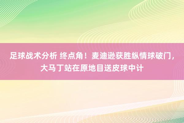 足球战术分析 终点角！麦迪逊获胜纵情球破门，大马丁站在原地目送皮球中计