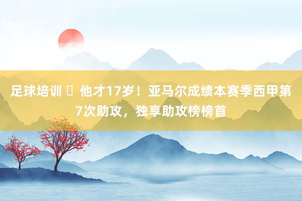 足球培训 ✨他才17岁！亚马尔成绩本赛季西甲第7次助攻，独享助攻榜榜首