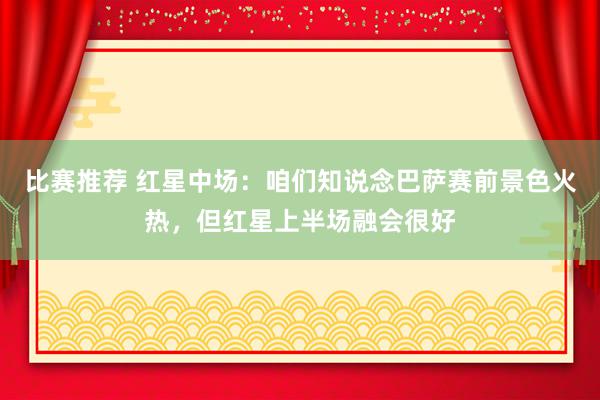 比赛推荐 红星中场：咱们知说念巴萨赛前景色火热，但红星上半场融会很好