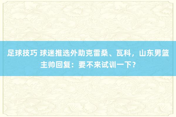 足球技巧 球迷推选外助克雷桑、瓦科，山东男篮主帅回复：要不来试训一下？