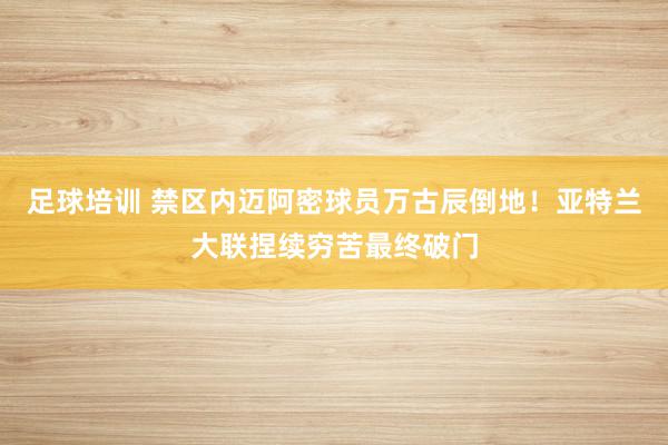 足球培训 禁区内迈阿密球员万古辰倒地！亚特兰大联捏续穷苦最终破门