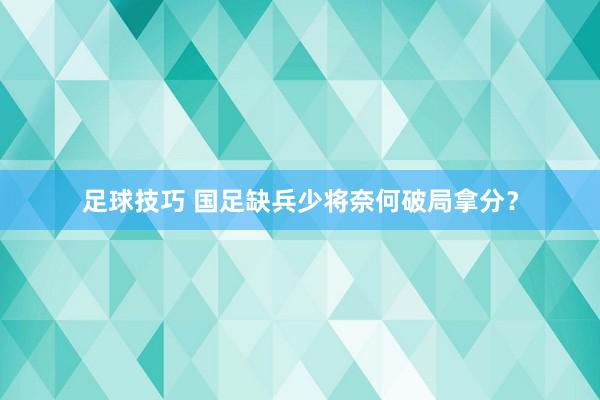 足球技巧 国足缺兵少将奈何破局拿分？