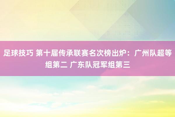 足球技巧 第十届传承联赛名次榜出炉：广州队超等组第二 广东队冠军组第三