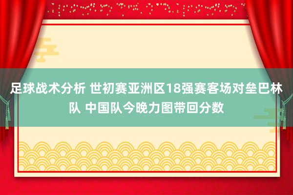 足球战术分析 世初赛亚洲区18强赛客场对垒巴林队 中国队今晚力图带回分数