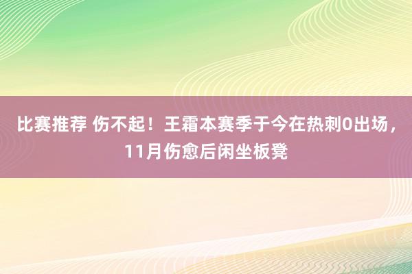 比赛推荐 伤不起！王霜本赛季于今在热刺0出场，11月伤愈后闲坐板凳