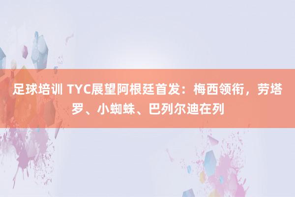 足球培训 TYC展望阿根廷首发：梅西领衔，劳塔罗、小蜘蛛、巴列尔迪在列