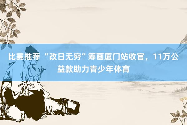 比赛推荐 “改日无穷”筹画厦门站收官，11万公益款助力青少年体育