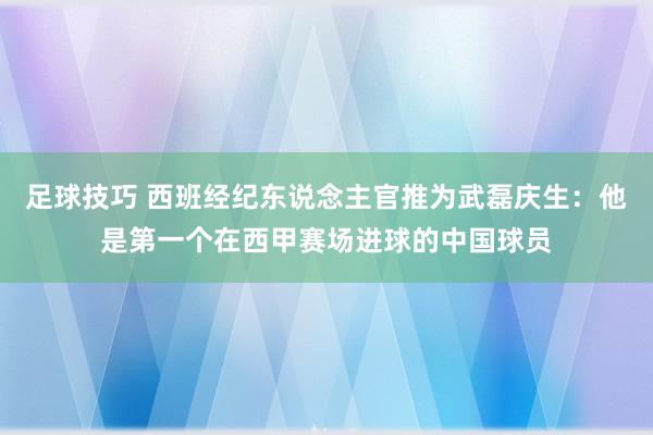 足球技巧 西班经纪东说念主官推为武磊庆生：他是第一个在西甲赛场进球的中国球员