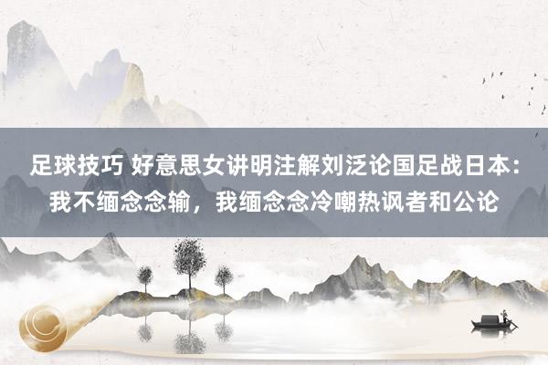 足球技巧 好意思女讲明注解刘泛论国足战日本：我不缅念念输，我缅念念冷嘲热讽者和公论