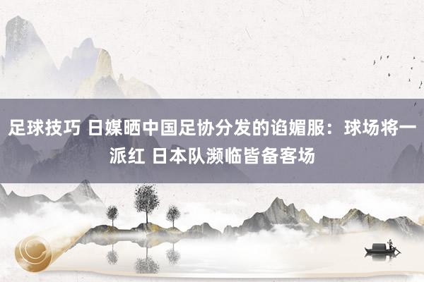 足球技巧 日媒晒中国足协分发的谄媚服：球场将一派红 日本队濒临皆备客场