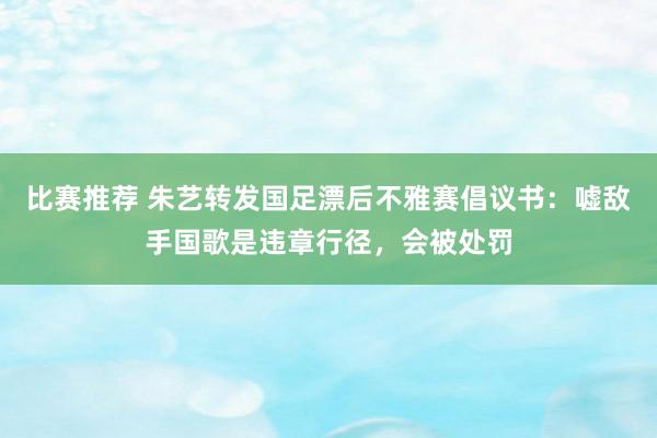 比赛推荐 朱艺转发国足漂后不雅赛倡议书：嘘敌手国歌是违章行径，会被处罚