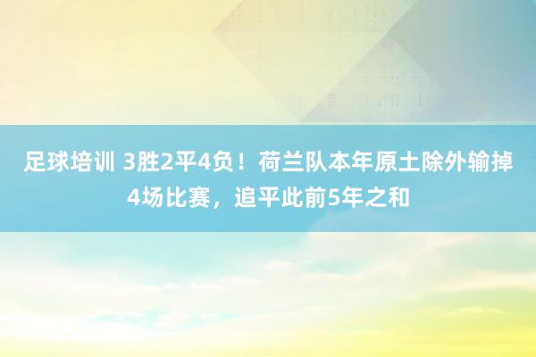 足球培训 3胜2平4负！荷兰队本年原土除外输掉4场比赛，追平此前5年之和