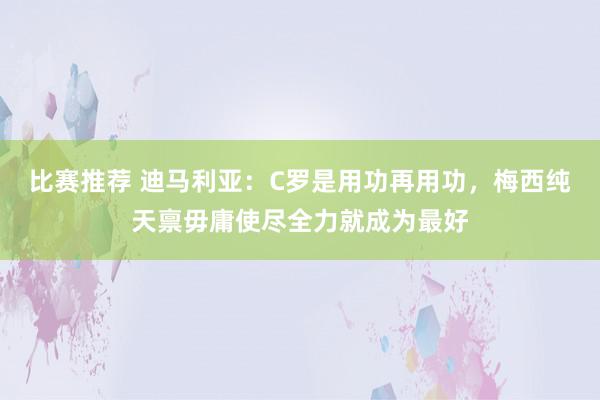 比赛推荐 迪马利亚：C罗是用功再用功，梅西纯天禀毋庸使尽全力就成为最好