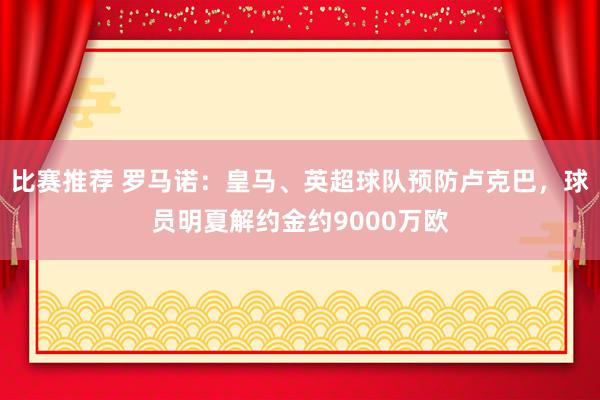 比赛推荐 罗马诺：皇马、英超球队预防卢克巴，球员明夏解约金约9000万欧