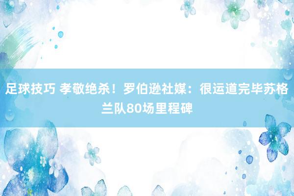 足球技巧 孝敬绝杀！罗伯逊社媒：很运道完毕苏格兰队80场里程碑