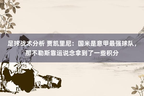 足球战术分析 贾凯里尼：国米是意甲最强球队，那不勒斯靠运说念拿到了一些积分