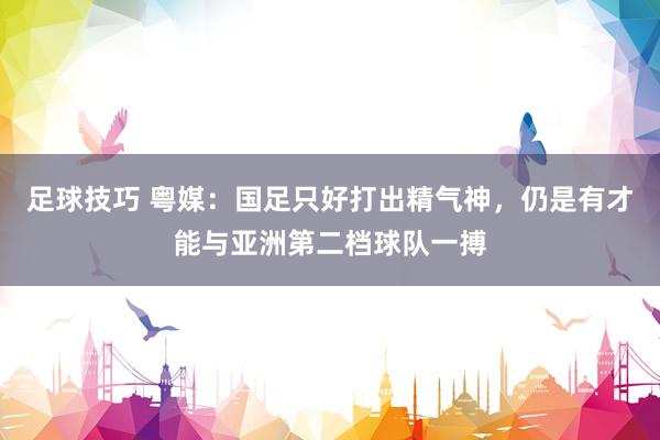 足球技巧 粤媒：国足只好打出精气神，仍是有才能与亚洲第二档球队一搏