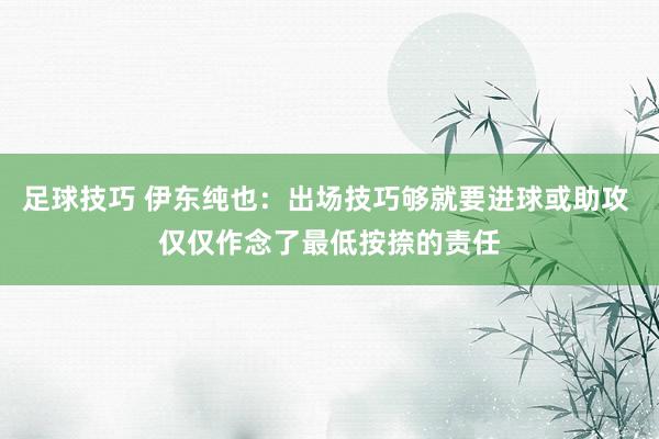 足球技巧 伊东纯也：出场技巧够就要进球或助攻 仅仅作念了最低按捺的责任