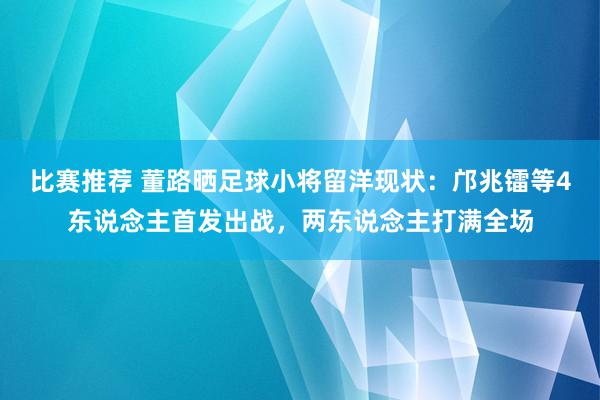 比赛推荐 董路晒足球小将留洋现状：邝兆镭等4东说念主首发出战，两东说念主打满全场