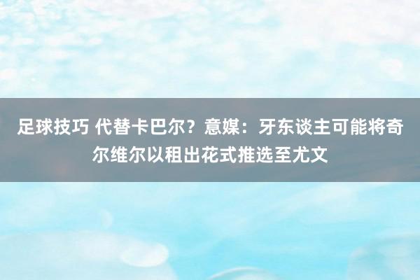 足球技巧 代替卡巴尔？意媒：牙东谈主可能将奇尔维尔以租出花式推选至尤文