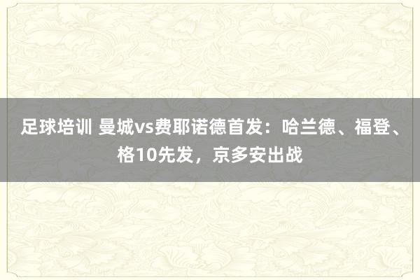 足球培训 曼城vs费耶诺德首发：哈兰德、福登、格10先发，京多安出战