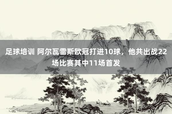 足球培训 阿尔瓦雷斯欧冠打进10球，他共出战22场比赛其中11场首发