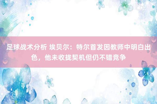 足球战术分析 埃贝尔：特尔首发因教师中明白出色，他未收拢契机但仍不错竞争