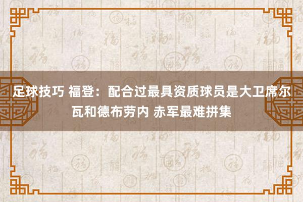 足球技巧 福登：配合过最具资质球员是大卫席尔瓦和德布劳内 赤军最难拼集