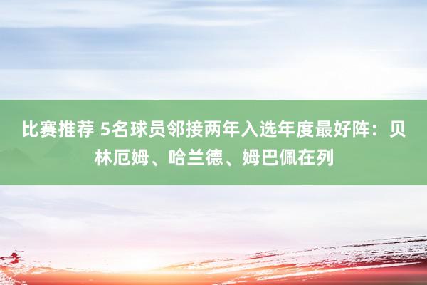 比赛推荐 5名球员邻接两年入选年度最好阵：贝林厄姆、哈兰德、姆巴佩在列