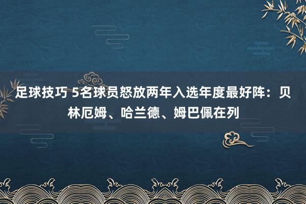 足球技巧 5名球员怒放两年入选年度最好阵：贝林厄姆、哈兰德、姆巴佩在列