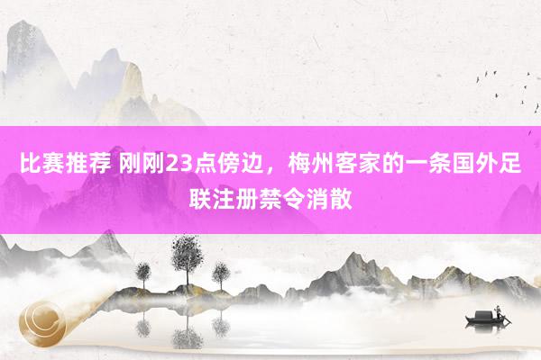 比赛推荐 刚刚23点傍边，梅州客家的一条国外足联注册禁令消散