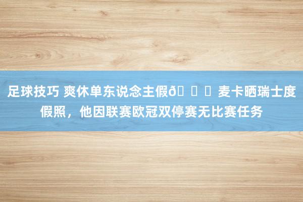 足球技巧 爽休单东说念主假😀麦卡晒瑞士度假照，他因联赛欧冠双停赛无比赛任务