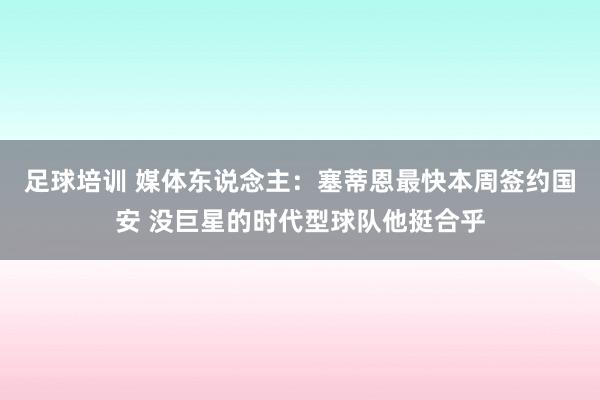 足球培训 媒体东说念主：塞蒂恩最快本周签约国安 没巨星的时代型球队他挺合乎