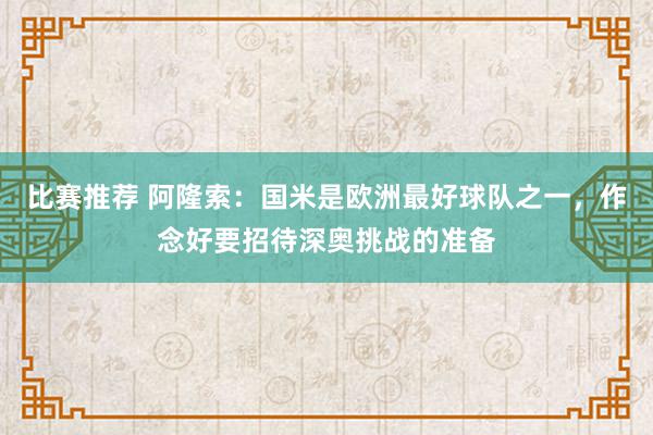 比赛推荐 阿隆索：国米是欧洲最好球队之一，作念好要招待深奥挑战的准备