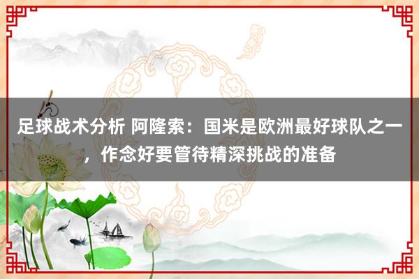 足球战术分析 阿隆索：国米是欧洲最好球队之一，作念好要管待精深挑战的准备