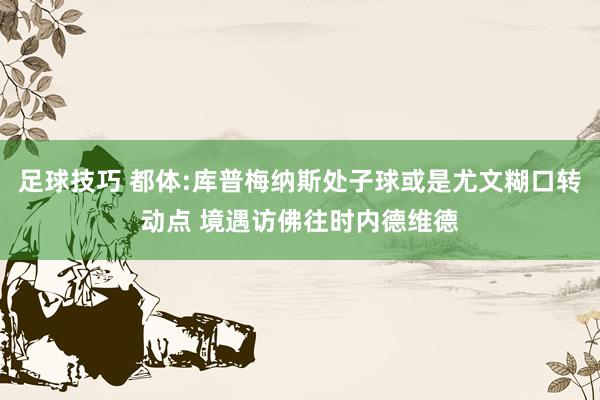 足球技巧 都体:库普梅纳斯处子球或是尤文糊口转动点 境遇访佛往时内德维德