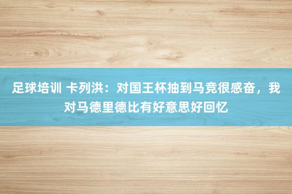 足球培训 卡列洪：对国王杯抽到马竞很感奋，我对马德里德比有好意思好回忆