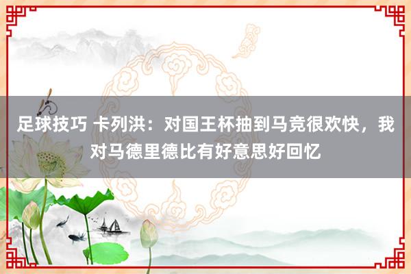 足球技巧 卡列洪：对国王杯抽到马竞很欢快，我对马德里德比有好意思好回忆