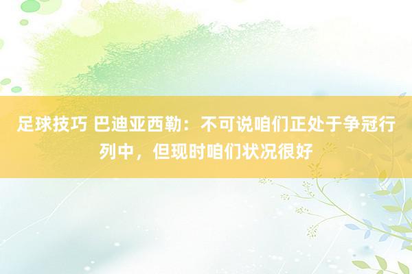 足球技巧 巴迪亚西勒：不可说咱们正处于争冠行列中，但现时咱们状况很好