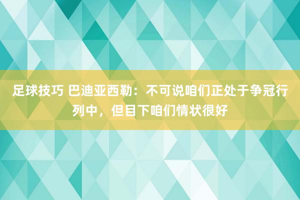 足球技巧 巴迪亚西勒：不可说咱们正处于争冠行列中，但目下咱们情状很好