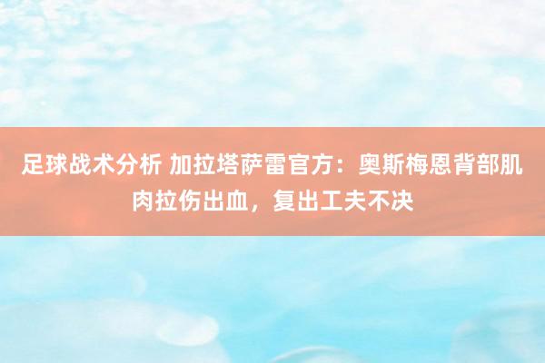 足球战术分析 加拉塔萨雷官方：奥斯梅恩背部肌肉拉伤出血，复出工夫不决