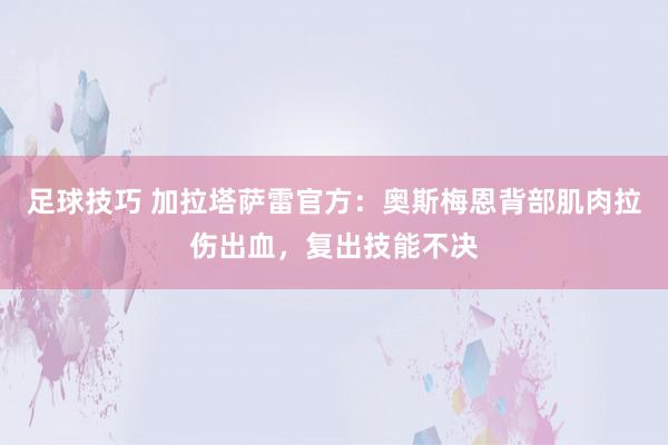 足球技巧 加拉塔萨雷官方：奥斯梅恩背部肌肉拉伤出血，复出技能不决