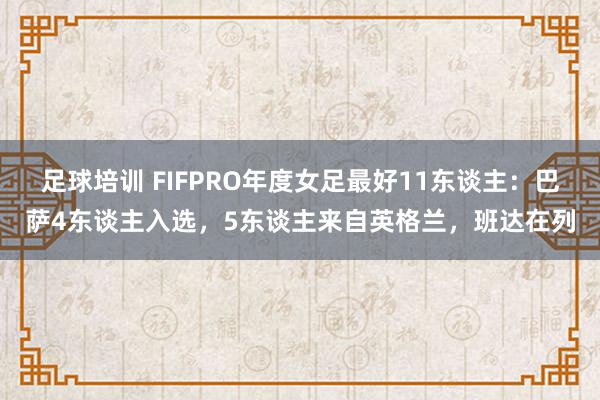 足球培训 FIFPRO年度女足最好11东谈主：巴萨4东谈主入选，5东谈主来自英格兰，班达在列