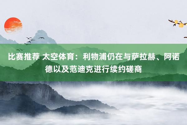 比赛推荐 太空体育：利物浦仍在与萨拉赫、阿诺德以及范迪克进行续约磋商