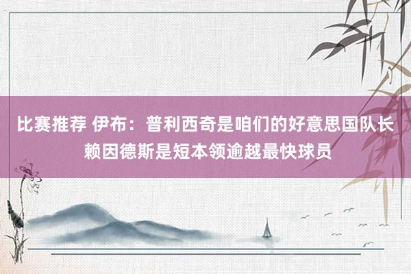 比赛推荐 伊布：普利西奇是咱们的好意思国队长 赖因德斯是短本领逾越最快球员