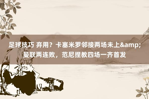 足球技巧 弃用？卡塞米罗邻接两场未上&曼联两连败，范尼捏教四场一齐首发