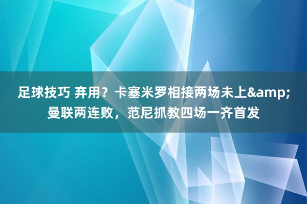 足球技巧 弃用？卡塞米罗相接两场未上&曼联两连败，范尼抓教四场一齐首发