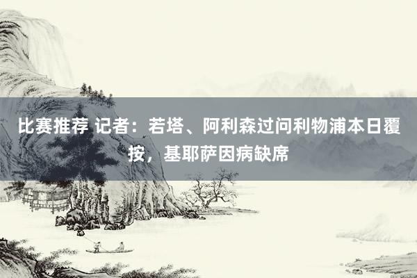 比赛推荐 记者：若塔、阿利森过问利物浦本日覆按，基耶萨因病缺席