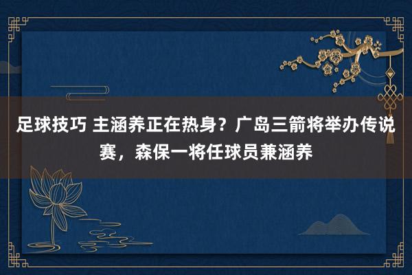 足球技巧 主涵养正在热身？广岛三箭将举办传说赛，森保一将任球员兼涵养