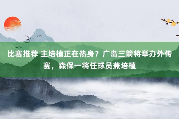 比赛推荐 主培植正在热身？广岛三箭将举办外传赛，森保一将任球员兼培植